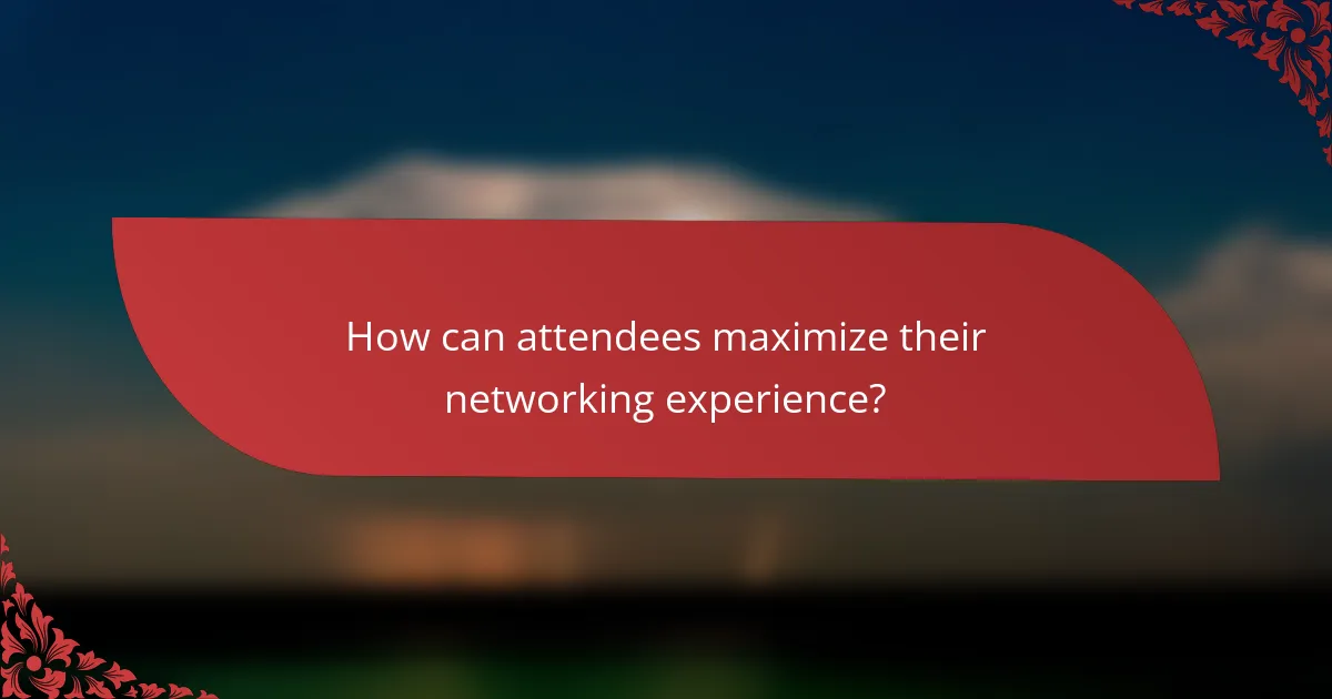 How can attendees maximize their networking experience?